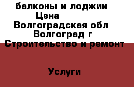 балконы и лоджии › Цена ­ 2 500 - Волгоградская обл., Волгоград г. Строительство и ремонт » Услуги   
